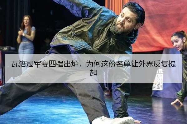 瓦洛冠军赛四强出炉，为何这份名单让外界反复提起
